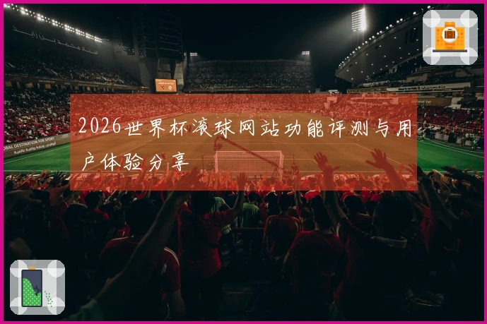 2026世界杯滚球网站功能评测与用户体验分享