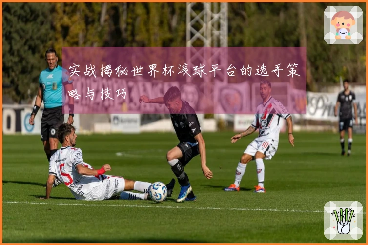 实战揭秘世界杯滚球平台的选手策略与技巧