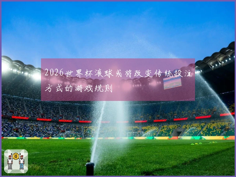 2026世界杯滚球或将改变传统投注方式的游戏规则