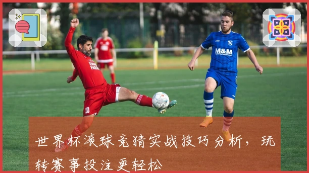 世界杯滚球竞猜实战技巧分析，玩转赛事投注更轻松