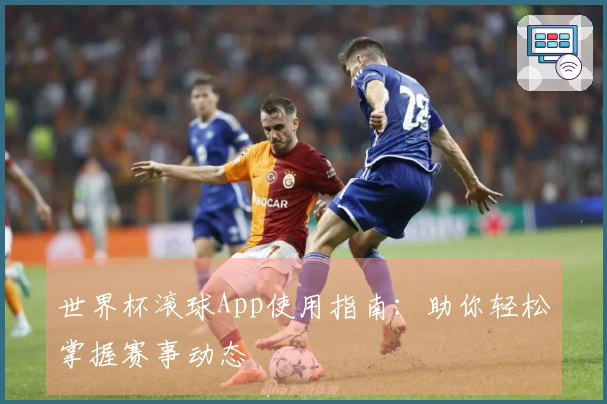 世界杯滚球App使用指南：助你轻松掌握赛事动态