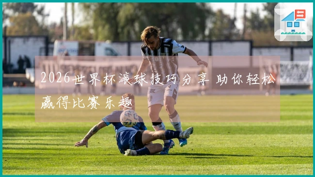2026世界杯滚球技巧分享 助你轻松赢得比赛乐趣