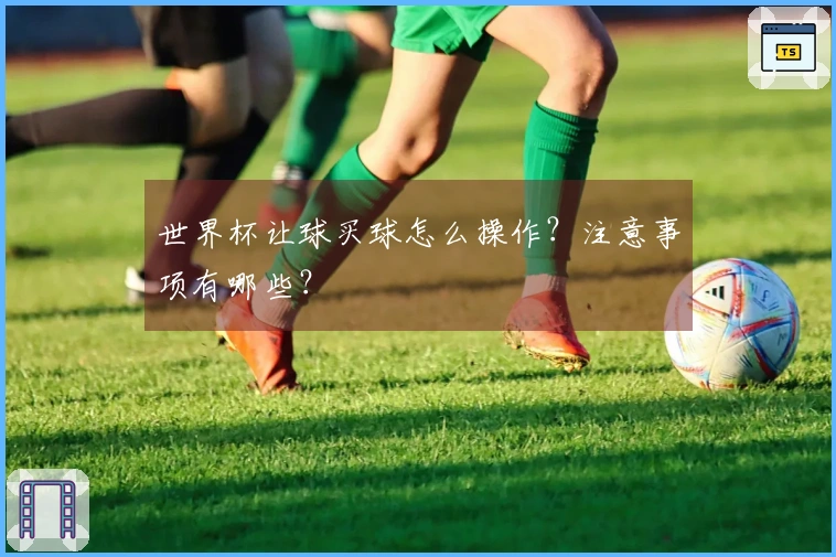 世界杯让球买球怎么操作？注意事项有哪些？