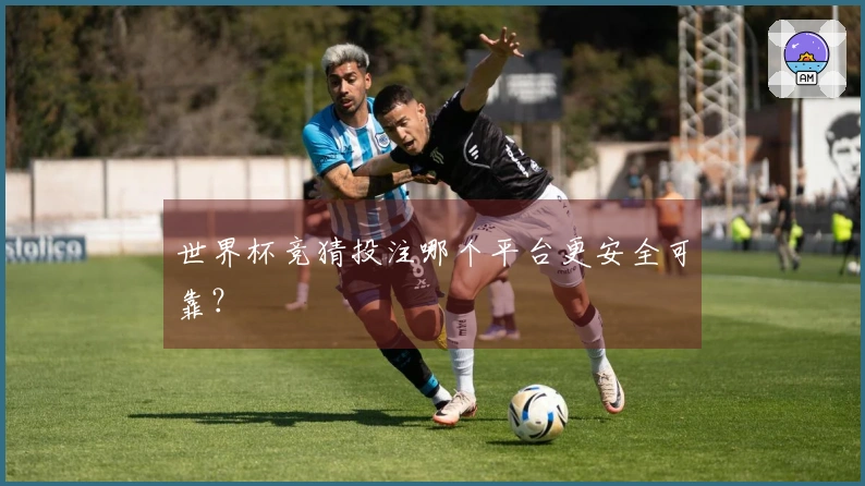 世界杯竞猜投注哪个平台更安全可靠？