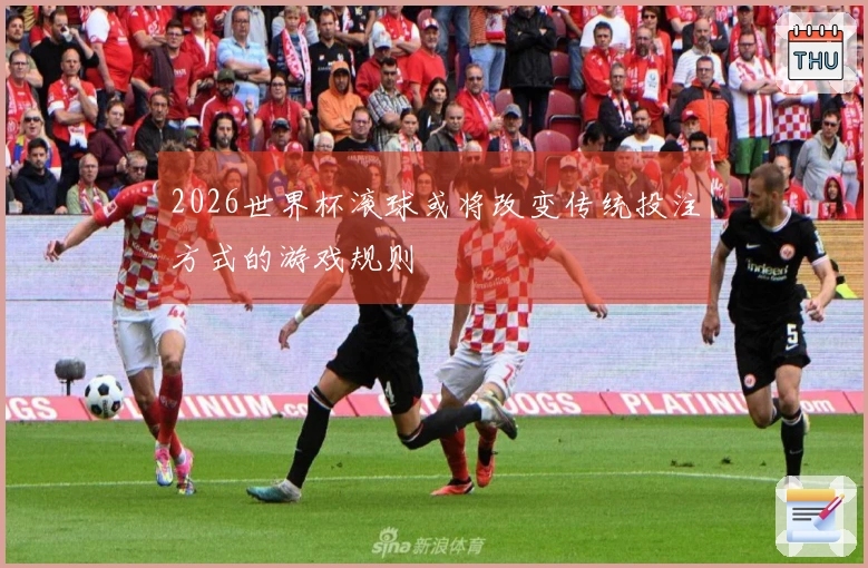 2026世界杯滚球或将改变传统投注方式的游戏规则
