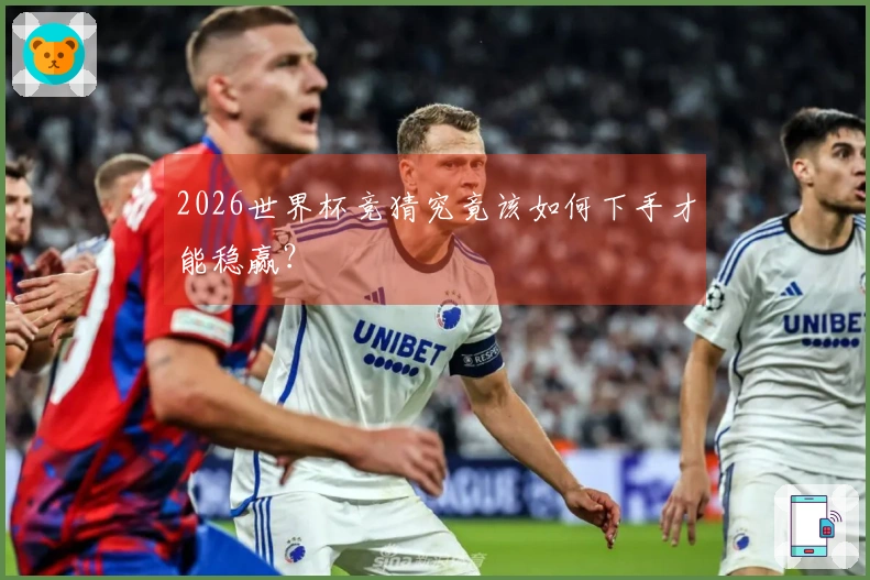 2026世界杯竞猜究竟该如何下手才能稳赢？
