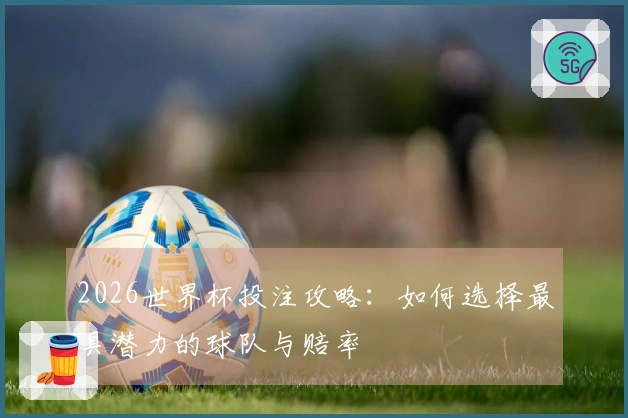 2026世界杯投注攻略：如何选择最具潜力的球队与赔率