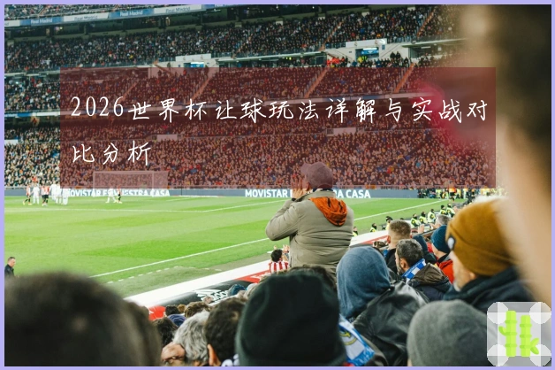 2026世界杯让球玩法详解与实战对比分析