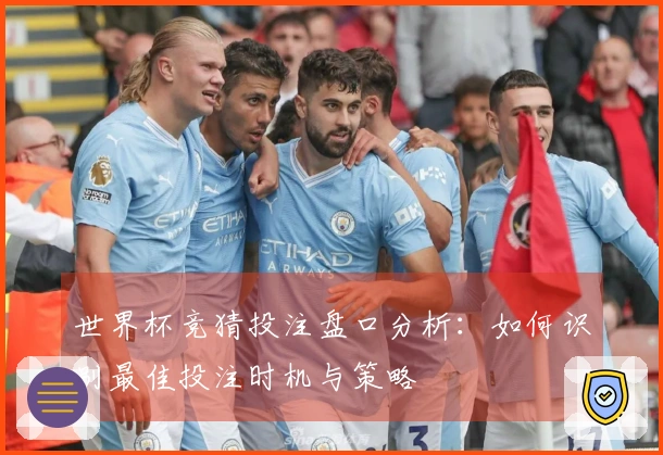 世界杯竞猜投注盘口分析：如何识别最佳投注时机与策略