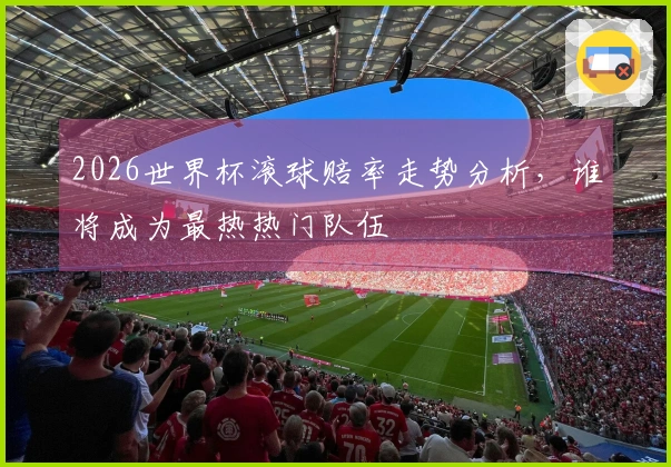 2026世界杯滚球赔率走势分析，谁将成为最热热门队伍