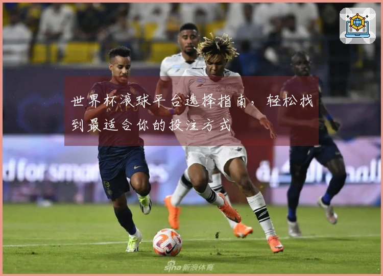 世界杯滚球平台选择指南，轻松找到最适合你的投注方式