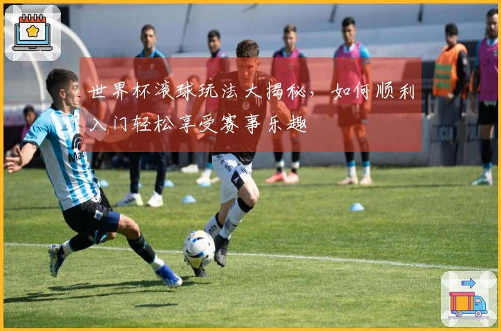 世界杯滚球玩法大揭秘，如何顺利入门轻松享受赛事乐趣