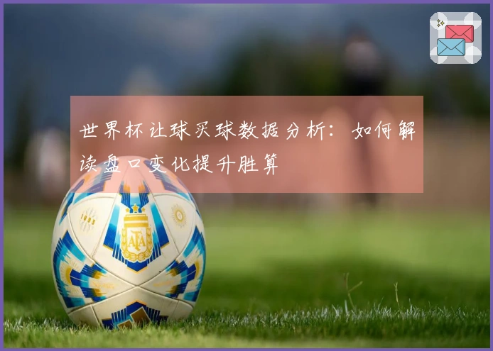 世界杯让球买球数据分析：如何解读盘口变化提升胜算