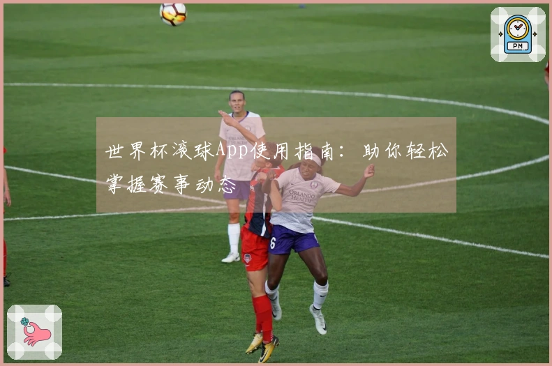 世界杯滚球App使用指南：助你轻松掌握赛事动态