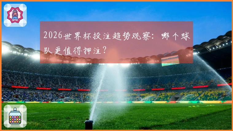 2026世界杯投注趋势观察：哪个球队更值得押注？