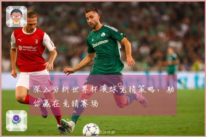 深入分析世界杯滚球竞猜策略，助你赢在竞猜赛场
