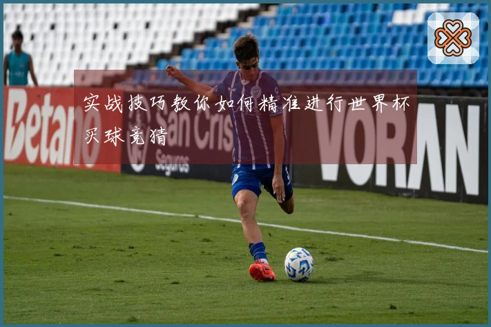实战技巧教你如何精准进行世界杯买球竞猜