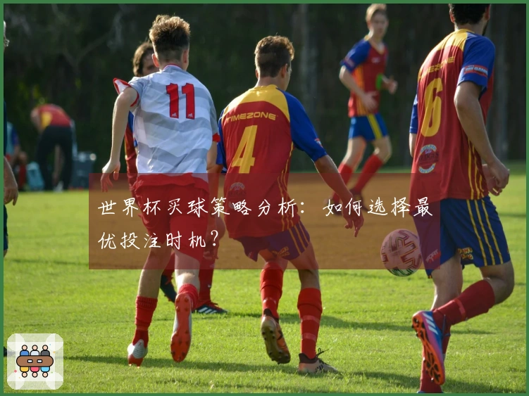 世界杯买球策略分析：如何选择最优投注时机？