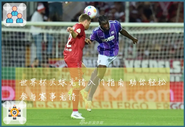 世界杯买球竞猜入门指南 助你轻松参与赛事竞猜