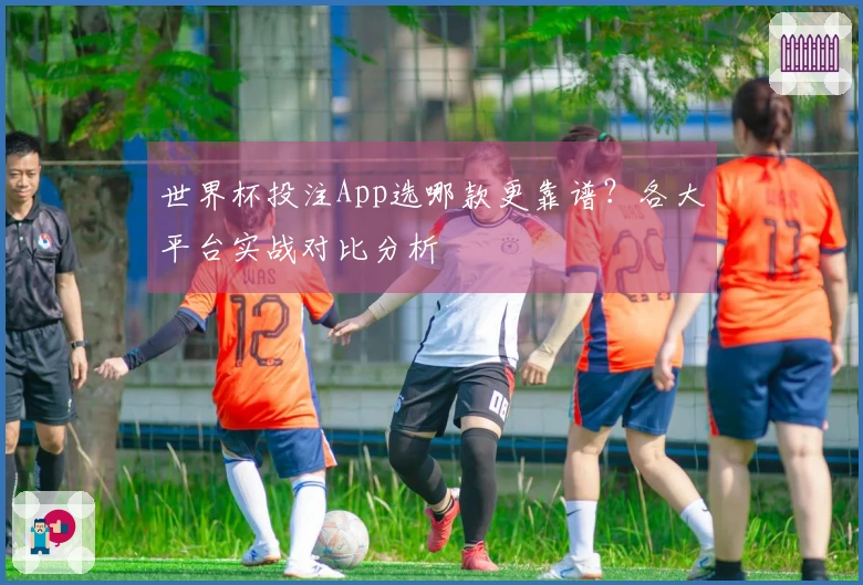 世界杯投注App选哪款更靠谱？各大平台实战对比分析