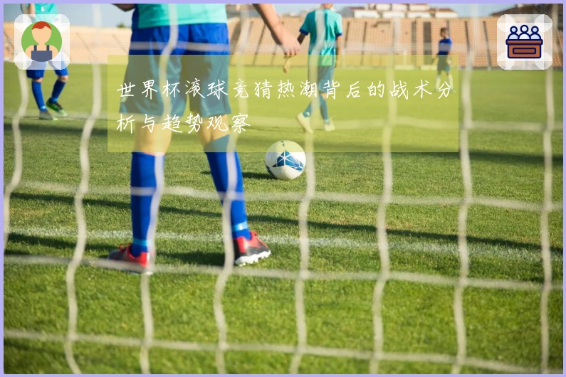 世界杯滚球竞猜热潮背后的战术分析与趋势观察