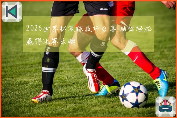 2026世界杯滚球技巧分享 助你轻松赢得比赛乐趣