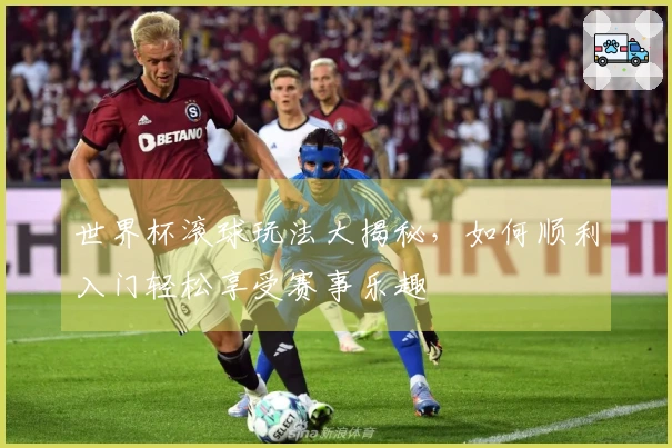 世界杯滚球玩法大揭秘，如何顺利入门轻松享受赛事乐趣