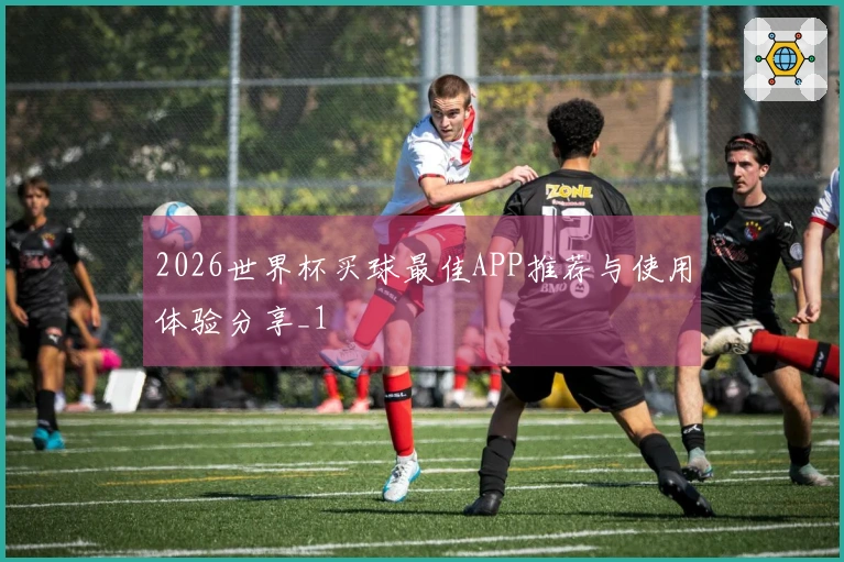 2026世界杯买球最佳APP推荐与使用体验分享_1