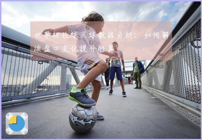 世界杯让球买球数据分析：如何解读盘口变化提升胜算