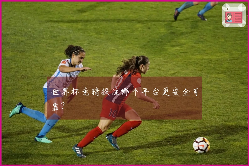 世界杯竞猜投注哪个平台更安全可靠？