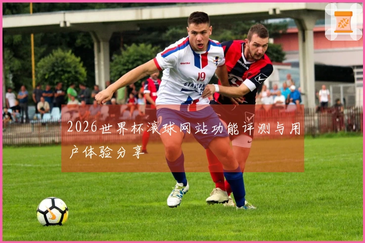 2026世界杯滚球网站功能评测与用户体验分享