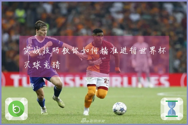 实战技巧教你如何精准进行世界杯买球竞猜