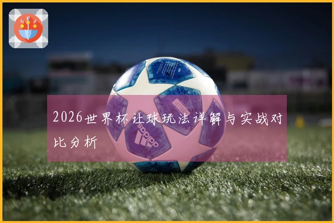 2026世界杯让球玩法详解与实战对比分析
