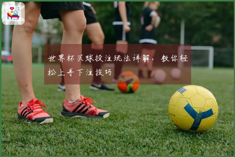世界杯买球投注玩法详解，教你轻松上手下注技巧