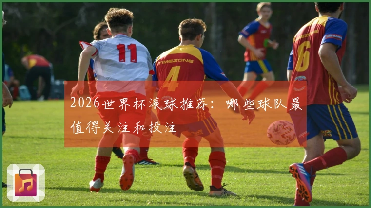 2026世界杯滚球推荐：哪些球队最值得关注和投注