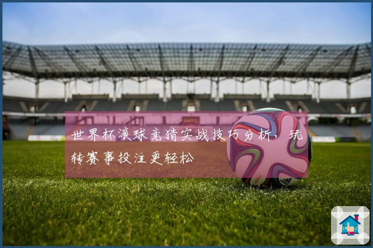 世界杯滚球竞猜实战技巧分析，玩转赛事投注更轻松